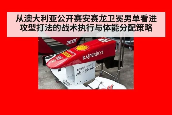 从澳大利亚公开赛安赛龙卫冕男单看进攻型打法的战术执行与体能分配策略