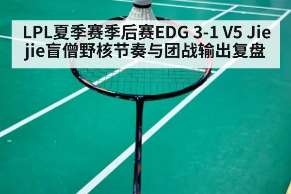 LPL夏季赛季后赛EDG 3-1 V5 Jiejie盲僧野核节奏与团战输出复盘