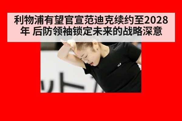 利物浦有望官宣范迪克续约至2028年 后防领袖锁定未来的战略深意