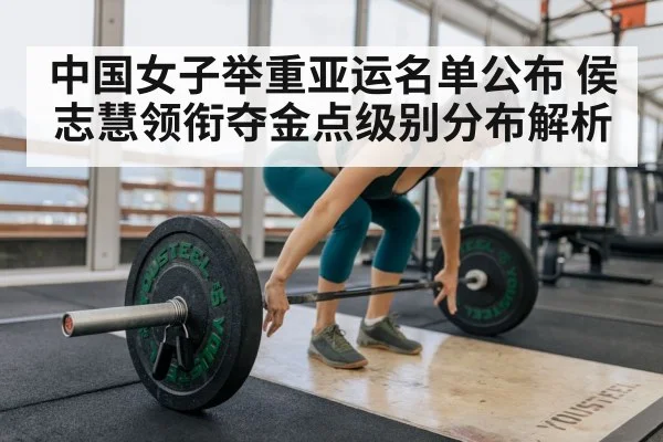 中国女子举重亚运名单公布 侯志慧领衔夺金点级别分布解析