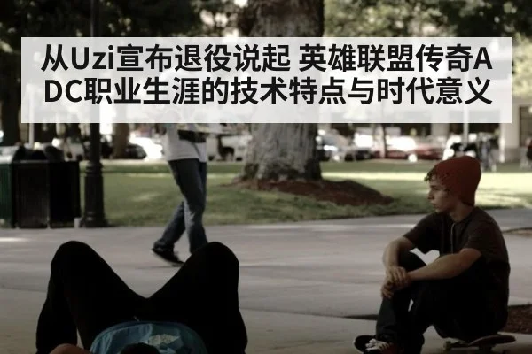 从Uzi宣布退役说起 英雄联盟传奇ADC职业生涯的技术特点与时代意义