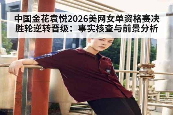 中国金花袁悦2026美网女单资格赛决胜轮逆转晋级：事实核查与前景分析