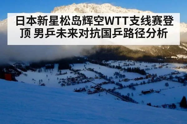 日本新星松岛辉空WTT支线赛登顶 男乒未来对抗国乒路径分析