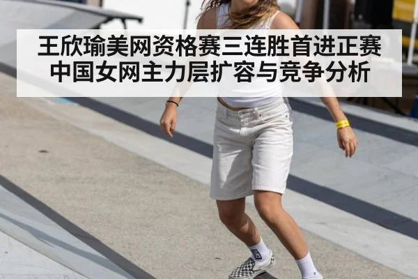 王欣瑜美网资格赛三连胜首进正赛 中国女网主力层扩容与竞争分析
