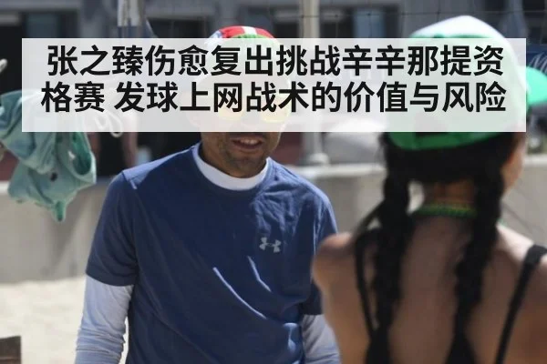 张之臻伤愈复出挑战辛辛那提资格赛 发球上网战术的价值与风险