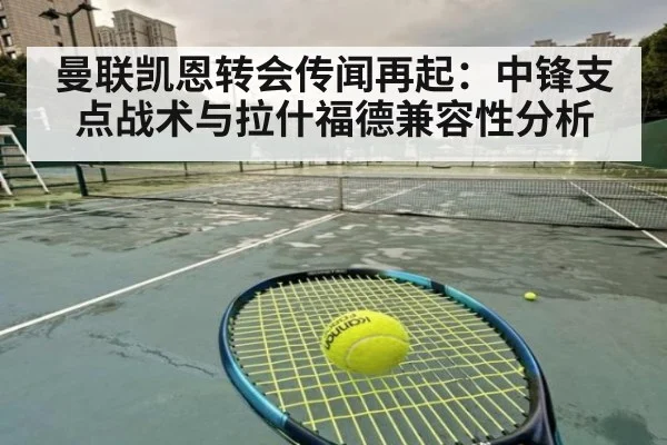 曼联凯恩转会传闻再起：中锋支点战术与拉什福德兼容性分析